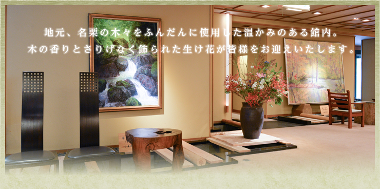 地元、名栗の木々をふんだんに使用した温かみのある館内。木の香りとさりげなく飾られた生け花が皆様をお迎えいたします。